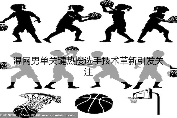 温网男单关键热搜选手技术革新引发关注